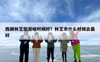 西藏林芝旅游啥时候好？林芝市什么时候去最好