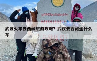 武汉火车去西藏旅游攻略？武汉去西藏坐什么车