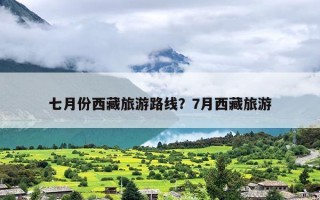 七月份西藏旅游路线？7月西藏旅游
