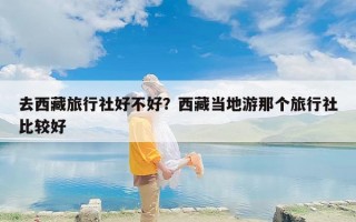 去西藏旅行社好不好？西藏当地游那个旅行社比较好