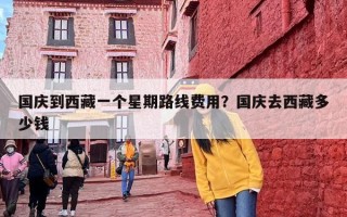 国庆到西藏一个星期路线费用？国庆去西藏多少钱