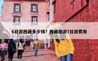 6日游西藏多少钱？西藏旅游7日游费用