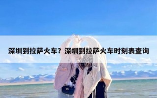 深圳到拉萨火车？深圳到拉萨火车时刻表查询
