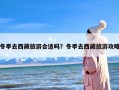 冬季去西藏旅游合适吗？冬季去西藏旅游攻略