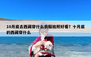 10月底去西藏穿什么衣服拍照好看？十月底的西藏穿什么