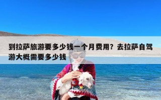 到拉萨旅游要多少钱一个月费用？去拉萨自驾游大概需要多少钱