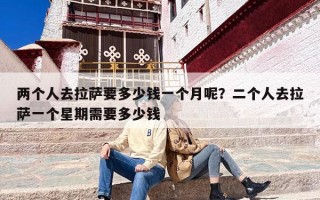 两个人去拉萨要多少钱一个月呢？二个人去拉萨一个星期需要多少钱
