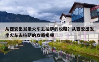 从西安出发坐火车去拉萨的攻略？从西安出发坐火车去拉萨的攻略视频