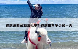 迪庆州西藏旅游租车？迪庆租车多少钱一天