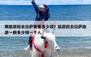 跟旅游团去拉萨需要多少钱？旅游团去拉萨旅游一般多少钱一个人