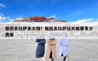 报团去拉萨多少钱？报团去拉萨玩大概要多少费用
