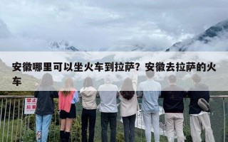 安徽哪里可以坐火车到拉萨？安徽去拉萨的火车