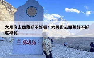 六月份去西藏好不好呢？六月份去西藏好不好呢视频