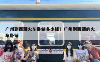 广州到西藏火车卧铺多少钱？广州到西藏的火车卧铺