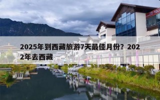 2025年到西藏旅游7天最佳月份？2022年去西藏