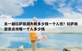 去一趟拉萨旅游大概多少钱一个人住？拉萨旅游景点攻略一个人多少钱