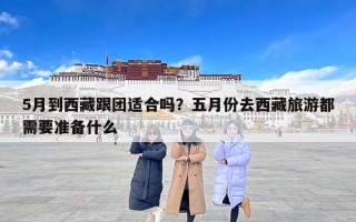 5月到西藏跟团适合吗？五月份去西藏旅游都需要准备什么
