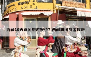西藏10天跟团旅游报价？西藏跟团旅游攻略