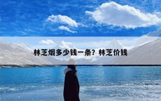 林芝烟多少钱一条？林芝价钱