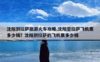 沈阳到拉萨旅游火车攻略,沈阳至拉萨飞机票多少钱？沈阳到拉萨的飞机票多少钱