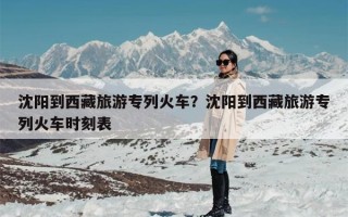 沈阳到西藏旅游专列火车？沈阳到西藏旅游专列火车时刻表