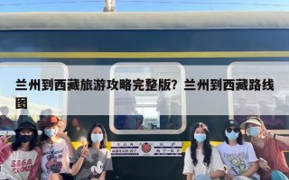兰州到西藏旅游攻略完整版？兰州到西藏路线图