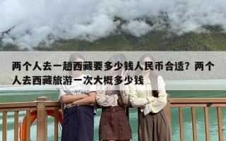 两个人去一趟西藏要多少钱人民币合适？两个人去西藏旅游一次大概多少钱