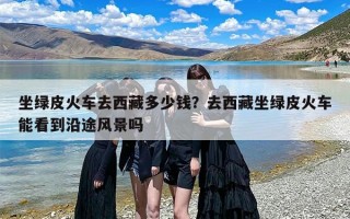 坐绿皮火车去西藏多少钱？去西藏坐绿皮火车能看到沿途风景吗