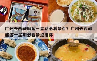 广州去西藏旅游一星期必看景点？广州去西藏旅游一星期必看景点推荐