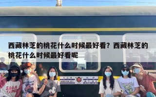 西藏林芝的桃花什么时候最好看？西藏林芝的桃花什么时候最好看呢