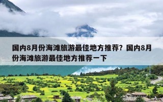 国内8月份海滩旅游最佳地方推荐？国内8月份海滩旅游最佳地方推荐一下