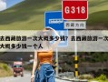 去西藏旅游一次大概多少钱？去西藏旅游一次大概多少钱一个人