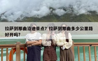 拉萨到那曲沿途景点？拉萨到那曲多少公里路好开吗?