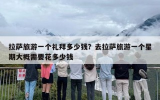 拉萨旅游一个礼拜多少钱？去拉萨旅游一个星期大概需要花多少钱