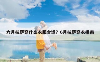 六月拉萨穿什么衣服合适？6月拉萨穿衣指南