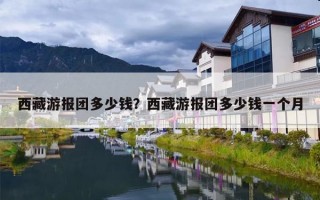 西藏游报团多少钱？西藏游报团多少钱一个月