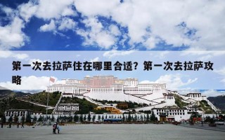 第一次去拉萨住在哪里合适？第一次去拉萨攻略