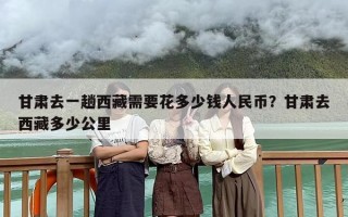 甘肃去一趟西藏需要花多少钱人民币？甘肃去西藏多少公里