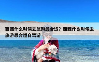 西藏什么时候去旅游最合适？西藏什么时候去旅游最合适自驾游