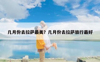几月份去拉萨最美？几月份去拉萨旅行最好