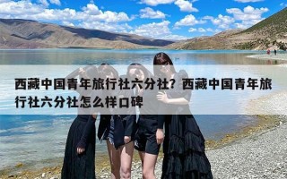 西藏中国青年旅行社六分社？西藏中国青年旅行社六分社怎么样口碑