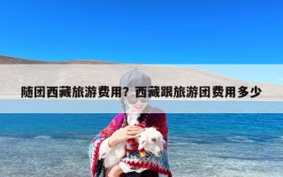 随团西藏旅游费用？西藏跟旅游团费用多少