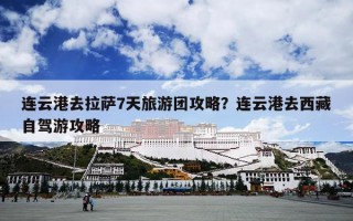 连云港去拉萨7天旅游团攻略？连云港去西藏自驾游攻略