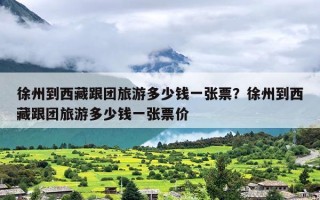 徐州到西藏跟团旅游多少钱一张票？徐州到西藏跟团旅游多少钱一张票价