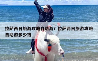 拉萨两日旅游攻略自助游？拉萨两日旅游攻略自助游多少钱