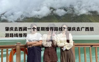 肇庆去西藏一个星期推荐路线？肇庆去广西旅游路线推荐