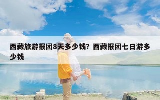 西藏旅游报团8天多少钱？西藏报团七日游多少钱