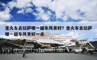 坐火车去拉萨哪一趟车风景好？坐火车去拉萨哪一趟车风景好一点