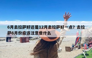 6月去拉萨好还是12月去拉萨好一点？去拉萨6月份应该注意些什么