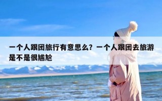一个人跟团旅行有意思么？一个人跟团去旅游是不是很尴尬